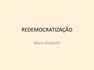REDEMOCRATIZAÇÃO
Maria Elizabeth

 