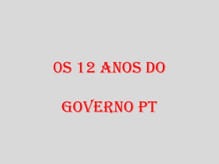 0S 12 ANOS DO 
gOverNO PT 
 
