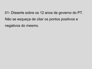 01- Disserte sobre os 12 anos de governo do PT. 
Não se esqueça de citar os pontos positivos e 
negativos do mesmo. 

