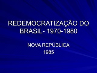 REDEMOCRATIZAÇÃO DO BRASIL- 1970-1980 NOVA REPÚBLICA 1985 