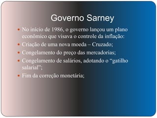 Governo Sarney
 No início de 1986, o governo lançou um plano





econômico que visava o controle da inflação:
Criação de uma nova moeda – Cruzado;
Congelamento do preço das mercadorias;
Congelamento de salários, adotando o ―gatilho
salarial‖;
Fim da correção monetária;

 