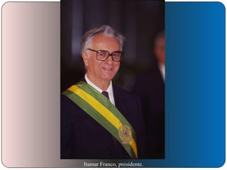 Itamar Franco, presidente.

 