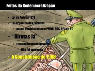 Feitos da Redemocratização
• Lei da Anistia 1979
• Lei Orgânica dos Partidos
• nasce Partidos como o PMDB, PDS, PFL e o PT.
• “ Diretas Já”
• Emenda Dante de Oliveira]
• Não foi aprovada
• A Constituição de 1988
 