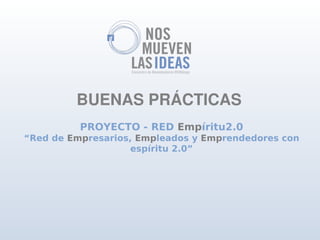 BUENAS PRÁCTICAS
          PROYECTO - RED Empíritu2.0
“Red de Empresarios, Empleados y Emprendedores con
                    espíritu 2.0”
 