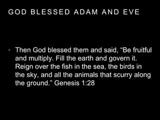 GOD BLESSED ADAM AND EVE 
• Then God blessed them and said, “Be fruitful 
and multiply. Fill the earth and govern it. 
Reign over the fish in the sea, the birds in 
the sky, and all the animals that scurry along 
the ground.” Genesis 1:28 
 