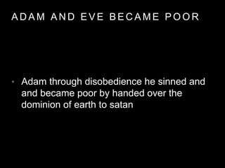 ADAM AND EVE BECAME POOR 
• Adam through disobedience he sinned and 
and became poor by handed over the 
dominion of earth to satan 
 