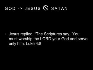 GOD - > JESUS  SATAN 
• Jesus replied, “The Scriptures say, ‘You 
must worship the LORD your God and serve 
only him. Luke 4:8 
 