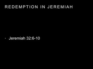 REDEMPT ION IN JEREMIAH 
• Jeremiah 32:6-10 
 