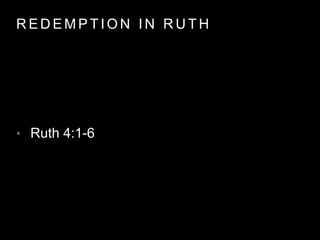 REDEMPT ION IN RUTH 
• Ruth 4:1-6 
 
