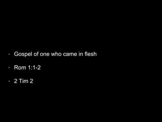• Gospel of one who came in flesh 
• Rom 1:1-2 
• 2 Tim 2 
 