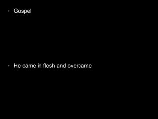 • Gospel 
• He came in flesh and overcame 
 