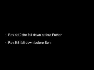• Rev 4:10 the fall down before Father 
• Rev 5:8 fall down before Son 
 