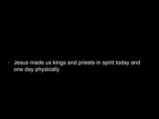 • Jesus made us kings and priests in spirit today and 
one day physically 
 