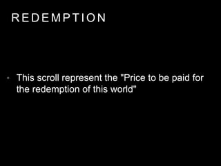 REDEMPT ION 
• This scroll represent the "Price to be paid for 
the redemption of this world" 
 