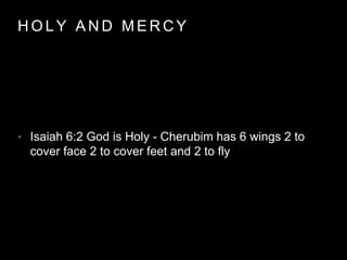 HOLY AND MERCY 
• Isaiah 6:2 God is Holy - Cherubim has 6 wings 2 to 
cover face 2 to cover feet and 2 to fly 
 