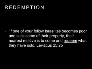 REDEMPT ION 
• 'If one of your fellow Israelites becomes poor 
and sells some of their property, their 
nearest relative is to come and redeem what 
they have sold. Leviticus 25:25 
 