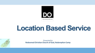 Location Based Service
Presented	
  to	
  	
  
Redeemed	
  Chris+an	
  Church	
  of	
  God,	
  Redemp+on	
  Camp	
  
 