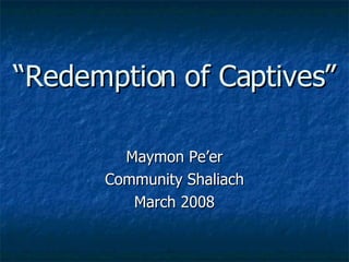 “ Redemption of Captives” Maymon Pe’er Community Shaliach March 2008 