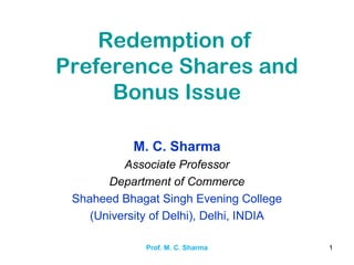Prof. M. C. Sharma 1
Redemption of
Preference Shares and
Bonus Issue
M. C. Sharma
Associate Professor
Department of Commerce
Shaheed Bhagat Singh Evening College
(University of Delhi), Delhi, INDIA
 