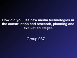 How did you use new media technologies in the construction and research, planning and evaluation stages Group 087 