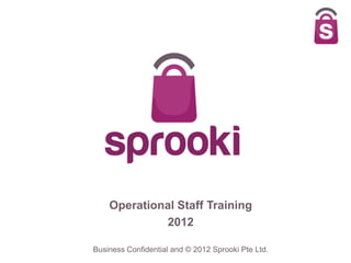 Operational Staff Training
             2012

Business Confidential and © 2012 Sprooki Pte Ltd.
 