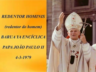 REDENTOR HOMINIS
(redentor do homem)
BARUA YA ENCÍCLICA
PAPA JOÃO PAULO II
4-3-1979
 