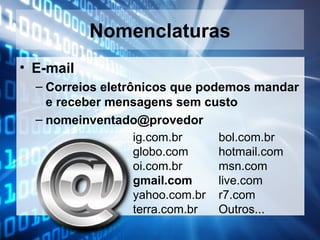 Nomenclaturas
• E-mail
– Correios eletrônicos que podemos mandar
e receber mensagens sem custo
– nomeinventado@provedor
ig.com.br
bol.com.br
globo.com
hotmail.com
oi.com.br
msn.com
gmail.com
live.com
yahoo.com.br r7.com
terra.com.br
Outros...

 