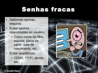 Senhas fr acas
• Definindo senhas
seguras:
• Evitar senhas
relacionadas ao usuário;
– Como nome da filho,
esposa, placa de
carro, data de
nascimento, etc.
• Evitar seqüências
– 12345, 11111, abcde,
etc.

 