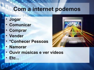 Com a internet podemos
•
•
•
•
•
•
•
•

Jogar
Comunicar
Comprar
Vender
*Conhecer Pessoas
Namorar
Ouvir músicas e ver vídeos
Etc...

 