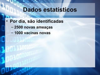 Dados estatísticos
• Por dia, são identificadas
– 2500 novas ameaças
– 1000 vacinas novas

 