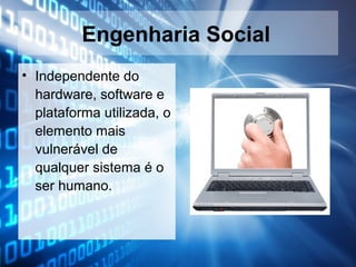 Engenharia Social
• Independente do
hardware, software e
plataforma utilizada, o
elemento mais
vulnerável de
qualquer sistema é o
ser humano.

 