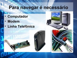 Para navegar é necessário
• Computador
• Modem
• Linha Telefônica

 