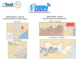 RÁDIO MOCOCA – 1160 AM
Emissora parceira em tempo integral
São Paulo
Minas Gerais
RÁDIO CIDADE – 870 AM
Emissora parceira em tempo parcial
Bahia: 17 cidades
Pernambuco: 13 cidades
 