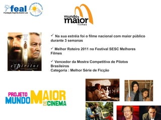  Na sua estréia foi o filme nacional com maior público
durante 3 semanas
 Melhor Roteiro 2011 no Festival SESC Melhores
Filmes
 Vencedor da Mostra Competitiva de Pilotos
Brasileiros
Categoria : Melhor Série de Ficção
 