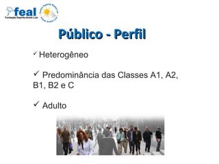 Público - PerfilPúblico - Perfil
 Heterogêneo
 Predominância das Classes A1, A2,
B1, B2 e C
 Adulto
 