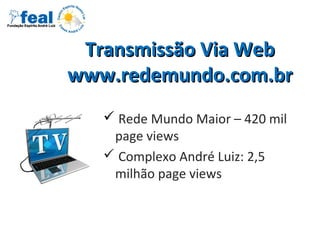 Transmissão Via WebTransmissão Via Web
www.redemundo.com.brwww.redemundo.com.br
 Rede Mundo Maior – 420 mil
page views
 Complexo André Luiz: 2,5
milhão page views
 