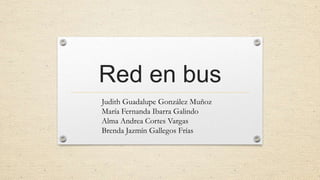 Red en bus
Judith Guadalupe González Muñoz
María Fernanda Ibarra Galindo
Alma Andrea Cortes Vargas
Brenda Jazmín Gallegos Frías
 