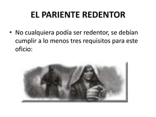 EL PARIENTE REDENTOR
• No cualquiera podía ser redentor, se debían
  cumplir a lo menos tres requisitos para este
  oficio:
 
