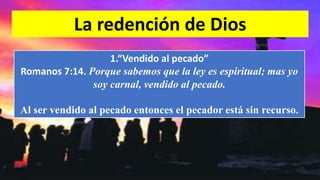 La redención de Dios
1.“Vendido al pecado”
Romanos 7:14. Porque sabemos que la ley es espiritual; mas yo
soy carnal, vendido al pecado.
Al ser vendido al pecado entonces el pecador está sin recurso.
 