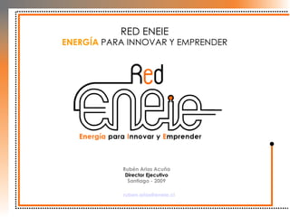 RED ENEIE ENERGÍA  PARA INNOVAR Y EMPRENDER Rubén Arias Acuña Director Ejecutivo Santiago - 2009 [email_address] 