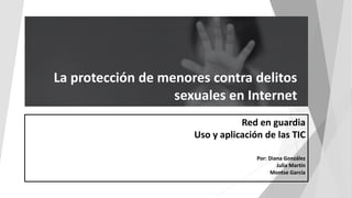 Red en guardia
Uso y aplicación de las TIC
Por: Diana González
Julia Martín
Montse García
La protección de menores contra delitos
sexuales en Internet
 