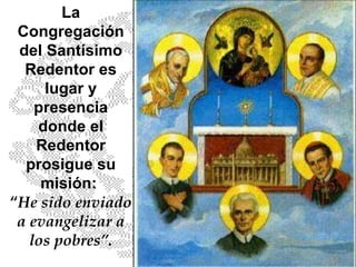 La Congregación del Santísimo Redentor es lugar y presencia donde el Redentor prosigue su misión:  “ He sido enviado a evangelizar a los pobres”. 