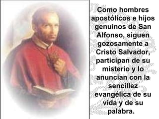 Como hombres apostólicos e hijos genuinos de San Alfonso, siguen gozosamente a Cristo Salvador, participan de su misterio y lo anuncian con la sencillez evangélica de su vida y de su palabra.  