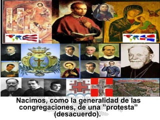 Nacimos, como la generalidad de las congregaciones, de una ”protesta” (desacuerdo).  