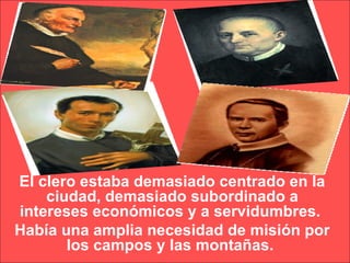 El clero estaba demasiado centrado en la ciudad, demasiado subordinado a intereses económicos y a servidumbres.  Había una amplia necesidad de misión por los campos y las montañas.  