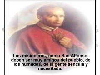 Los misioneros, como San Alfonso, deben ser muy amigos del pueblo, de los humildes, de la gente sencilla y necesitada.  