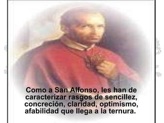 Como a San Alfonso, les han de caracterizar rasgos de sencillez, concreción, claridad, optimismo, afabilidad que llega a la ternura.  