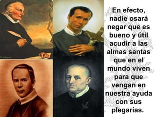 En efecto, nadie osará negar que es bueno y útil acudir a las almas santas que en el mundo viven para que vengan en nuestra ayuda con sus plegarias.  