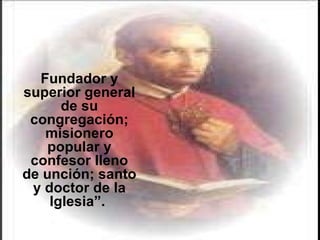 Fundador y superior general de su congregación; misionero popular y confesor lleno de unción; santo y doctor de la Iglesia”.  