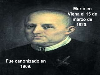 Murió en Viena el 15 de marzo de 1820.  Fue canonizado en 1909. 